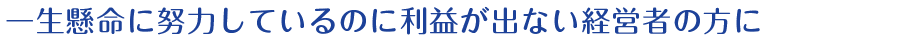 一生懸命に努力しているのに利益が出ない経営者の方に